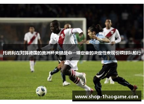 托纳利在对阵德国的美洲杯关键战中一锤定音的决定性表现引领球队前行