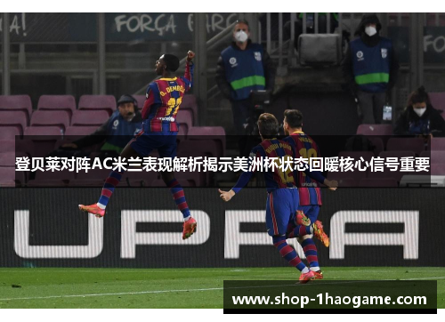 登贝莱对阵AC米兰表现解析揭示美洲杯状态回暖核心信号重要