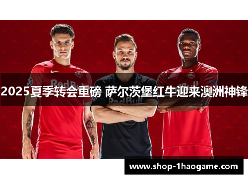 2025夏季转会重磅 萨尔茨堡红牛迎来澳洲神锋