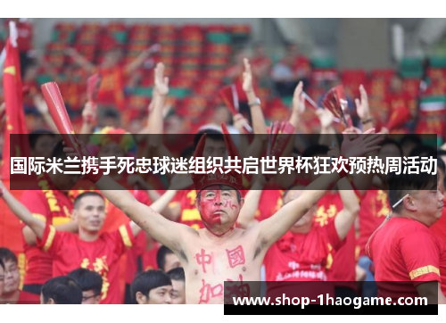 国际米兰携手死忠球迷组织共启世界杯狂欢预热周活动