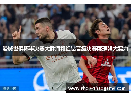 曼城世俱杯半决赛大胜浦和红钻晋级决赛展现强大实力