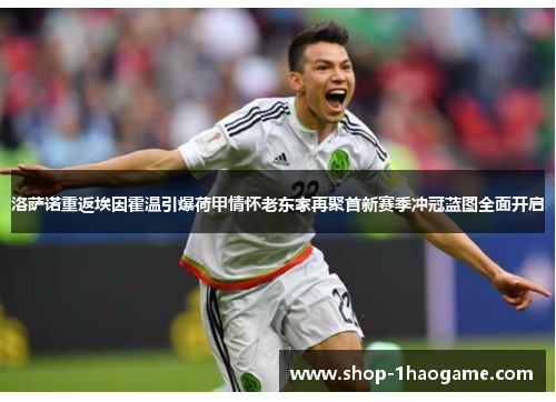 洛萨诺重返埃因霍温引爆荷甲情怀老东家再聚首新赛季冲冠蓝图全面开启