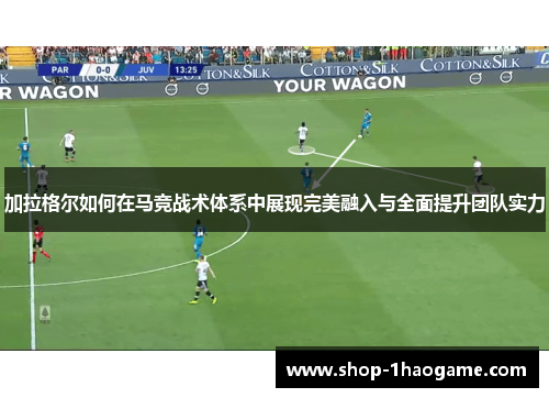 加拉格尔如何在马竞战术体系中展现完美融入与全面提升团队实力